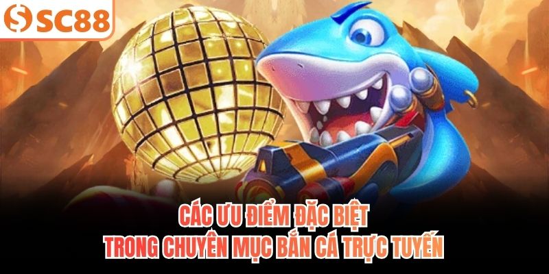 Các ưu điểm đặc biệt trong chuyên mục bắn cá trực tuyến